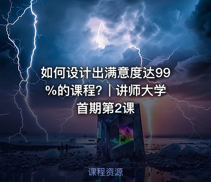 如何设计出满意度达99%的课程？| 讲师大学首期第2课