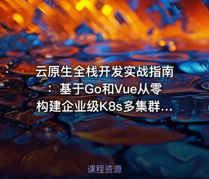云原生全栈开发实战指南：基于Go和Vue从零构建企业级K8s多集群自动化管理平台