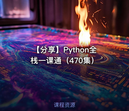【分享】Python全栈一课通（470集）
