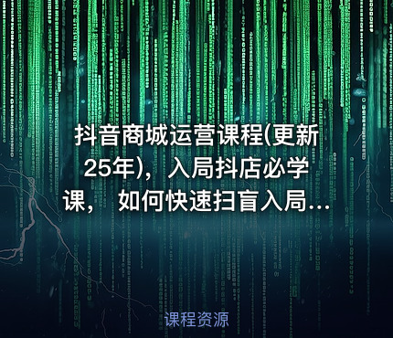 抖音商城运营课程(更新25年)，入局抖店必学课， 如何快速扫盲入局抖店