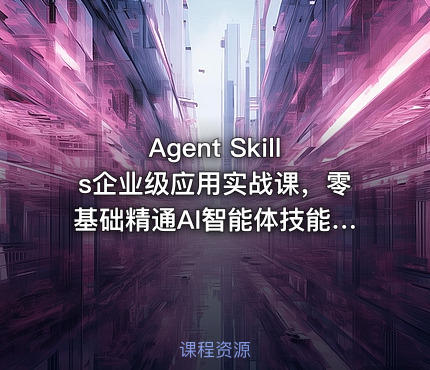 Agent Skills企业级应用实战课，零基础精通AI智能体技能开发资源