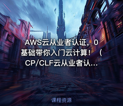 AWS云从业者认证，0基础带你入门云计算！（CP/CLF云从业者认证）