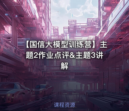 【国信大模型训练营】主题2作业点评&主题3讲解