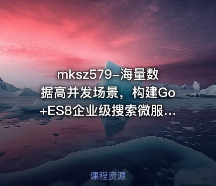 mksz579-海量数据高并发场景，构建Go+ES8企业级搜索微服务【完结】