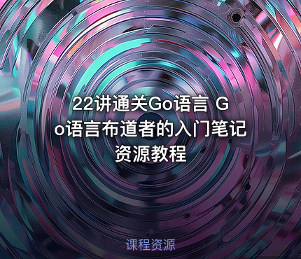 22讲通关Go语言 Go语言布道者的入门笔记资源教程