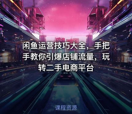 闲鱼运营技巧大全，手把手教你引爆店铺流量，玩转二手电商平台