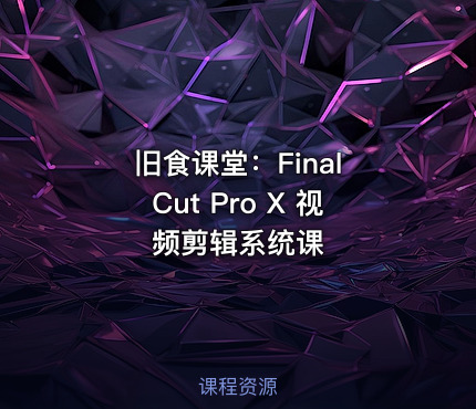 旧食课堂：Final Cut Pro X 视频剪辑系统课