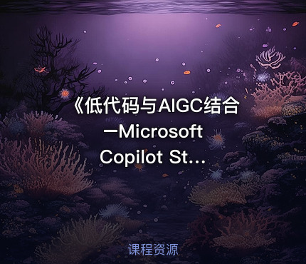 《低代码与AIGC结合 –Microsoft Copilot Studio课程指南》