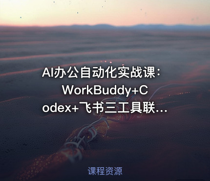 AI办公自动化实战课：WorkBuddy+Codex+飞书三工具联动，文档生成·代码执行·协作同步全流程自动化