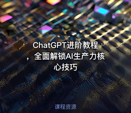 ChatGPT进阶教程，全面解锁AI生产力核心技巧