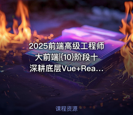 2025前端高级工程师大前端|{10}阶段十深耕底层Vue+React源码解读底层思维+技术双提升