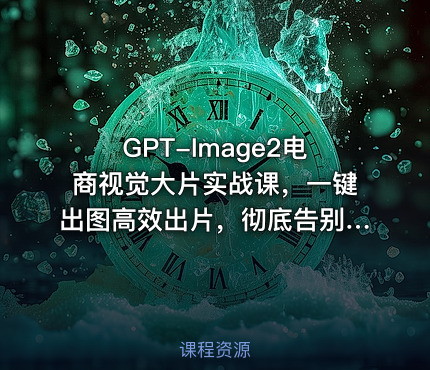 GPT-Image2电商视觉大片实战课，一键出图高效出片，彻底告别手动繁琐修图
