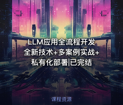 LLM应用全流程开发 全新技术+多案例实战+私有化部署|已完结