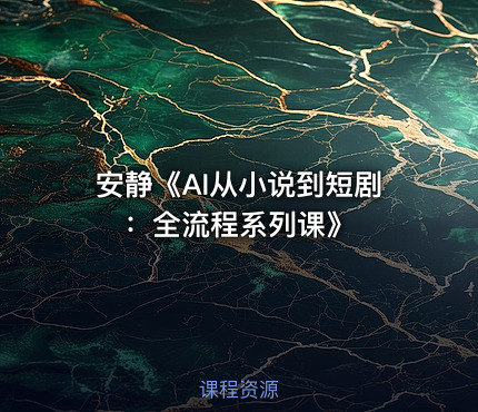 安静《AI从小说到短剧：全流程系列课》
