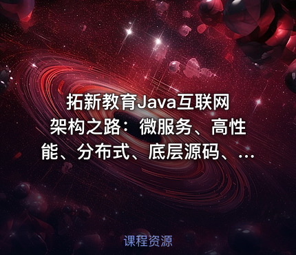 拓新教育Java互联网架构之路：微服务、高性能、分布式、底层源码、高并发-含源码课程资料