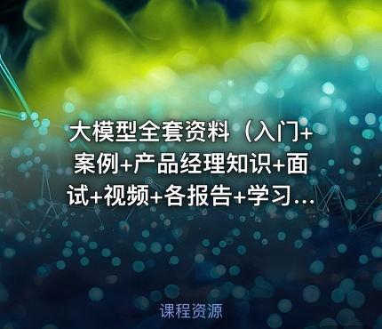 大模型全套资料（入门+案例+产品经理知识+面试+视频+各报告+学习路线等）