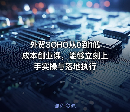 外贸SOHO从0到1低成本创业课，能够立刻上手实操与落地执行