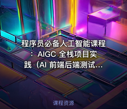 程序员必备人工智能课程：AIGC 全栈项目实践（AI 前端后端测试运维）