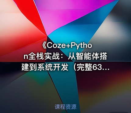 《Coze+Python全栈实战：从智能体搭建到系统开发（完整63章）