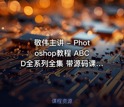 敬伟主讲 - Photoshop教程 ABCD全系列全集 带源码课件