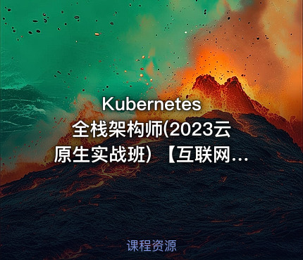Kubernetes 全栈架构师(2023云原生实战班) 【互联网大厂真实案例】
