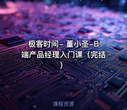 极客时间- 董小圣-B端产品经理入门课（完结）