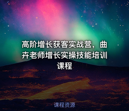 高阶增长获客实战营，曲卉老师增长实操技能培训课程