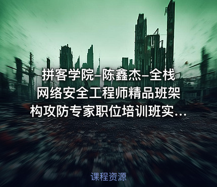 拼客学院-陈鑫杰-全栈网络安全工程师精品班架构攻防专家职位培训班实战网课