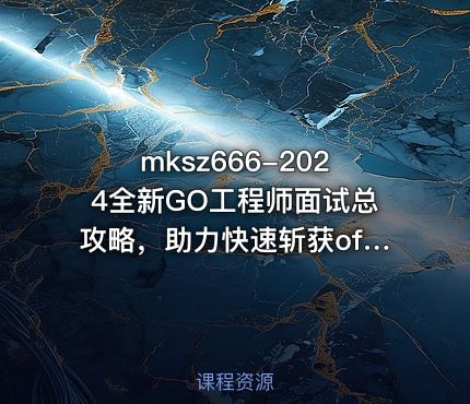 mksz666-2024全新GO工程师面试总攻略，助力快速斩获offer（21章完结）