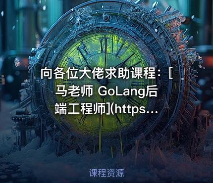 向各位大佬求助课程：[马老师 GoLang后端工程师](https://www.mashibing.com/subject/18)
