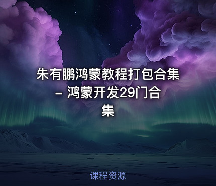 朱有鹏鸿蒙教程打包合集 - 鸿蒙开发29门合集