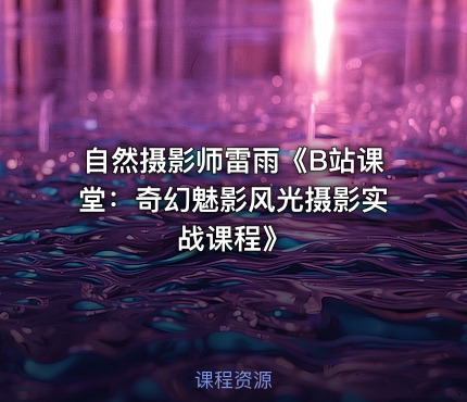 自然摄影师雷雨《B站课堂：奇幻魅影风光摄影实战课程》