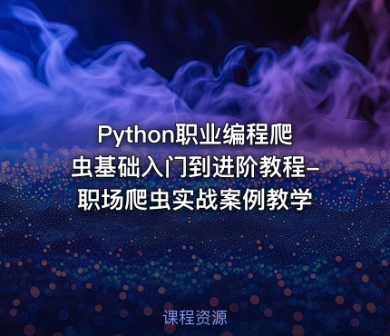 Python职业编程爬虫基础入门到进阶教程-职场爬虫实战案例教学