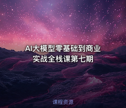 AI大模型零基础到商业实战全栈课第七期