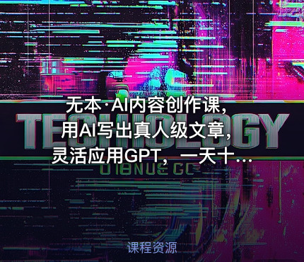 无本·AI内容创作课,用AI写出真人级文章,灵活应用GPT,一天十二四小时写几百篇文章、