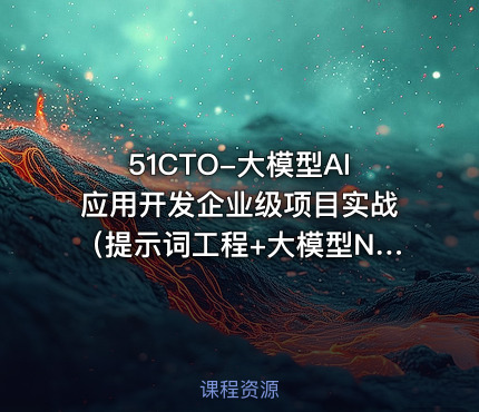 51CTO-大模型AI应用开发企业级项目实战（提示词工程+大模型NLP应用+AI对话产品）