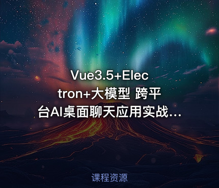 Vue3.5+Electron+大模型 跨平台AI桌面聊天应用实战（价值299元）