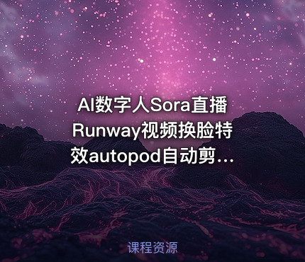 AI数字人Sora直播Runway视频换脸特效autopod自动剪辑声音克隆gen-3声音降噪