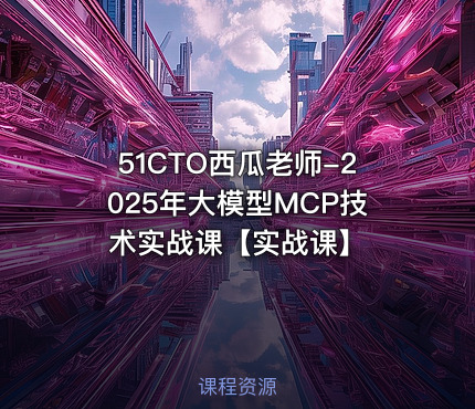 51CTO西瓜老师-2025年大模型MCP技术实战课【实战课】