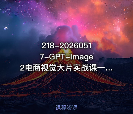 218-20260517-GPT-Image2电商视觉大片实战课一键出图高效出片彻底告别手动繁琐修图更多资源