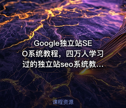 Google独立站SEO系统教程，四万人学习过的独立站seo系统教程