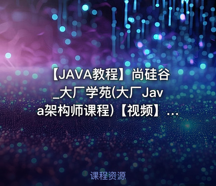 【JAVA教程】尚硅谷_大厂学苑(大厂Java架构师课程)【视频】【资料】【209GB】