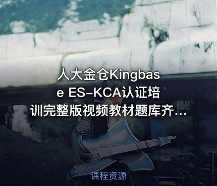 人大金仓Kingbase ES-KCA认证培训完整版视频教材题库齐全