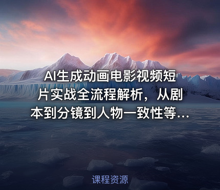 AI生成动画电影视频短片实战全流程解析，从剧本到分镜到人物一致性等手把手教你