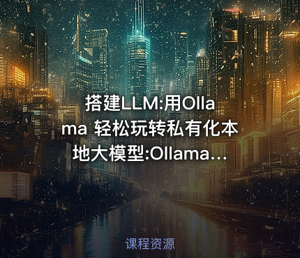 搭建LLM:用Ollama 轻松玩转私有化本地大模型:Ollama+通用大模型仿ChatGPT