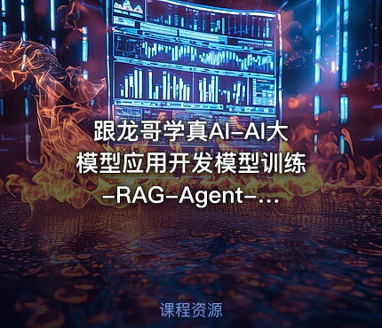 跟龙哥学真AI-AI大模型应用开发​模型训练-RAG-Agent-AI项目实战-行业落地课程