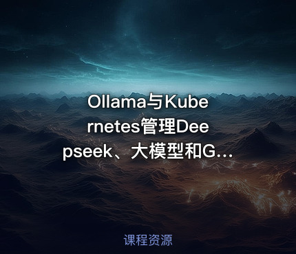 Ollama与Kubernetes管理Deepseek、大模型和GPU入门与实战