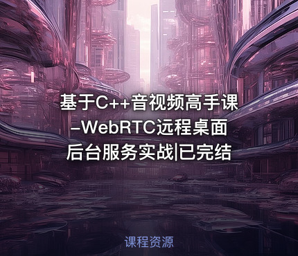 基于C++音视频高手课-WebRTC远程桌面后台服务实战|已完结