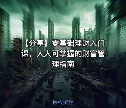 【分享】零基础理财入门课，人人可掌握的财富管理指南