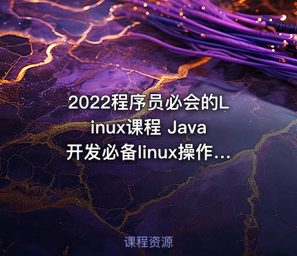 2022程序员必会的Linux课程 Java开发必备linux操作系统安装到企业级项目部署上线实战